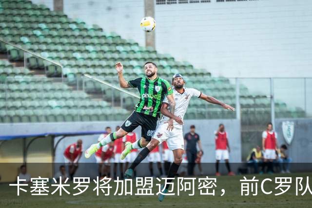 卡塞米罗将加盟迈阿密，前C罗队友携手梅西，曼联补位或需1亿欧
