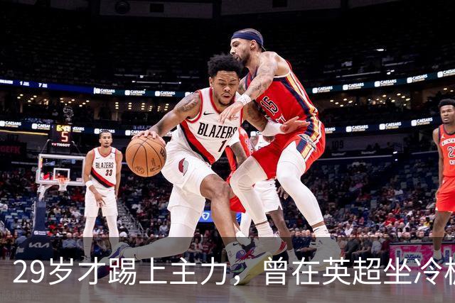 29岁才踢上主力，曾在英超坐冷板凳，这个“打工仔”凭什么一夜封神？